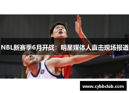 NBL新赛季6月开战：明星媒体人直击现场报道